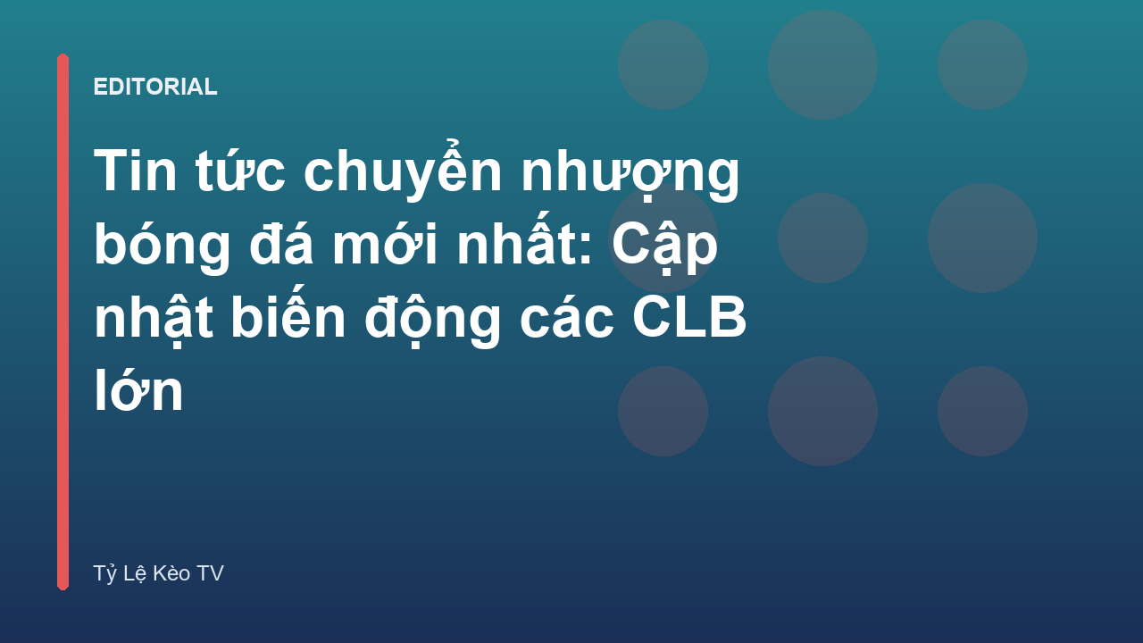 Tin tức chuyển nhượng bóng đá mới nhất tại các CLB lớn